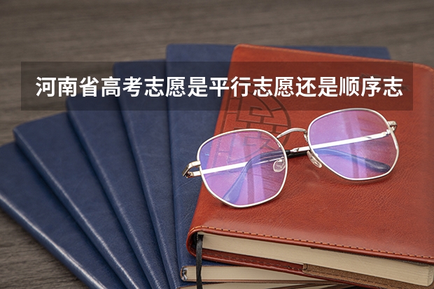河南省高考志愿是平行志愿还是顺序志愿 河南一本可以报几个志愿
