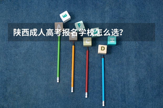陕西成人高考报名学校怎么选？