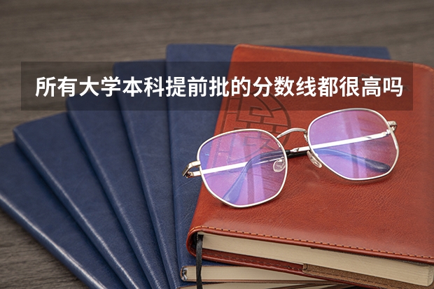 所有大学本科提前批的分数线都很高吗？