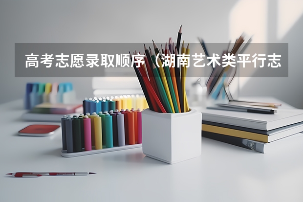 高考志愿录取顺序（湖南艺术类平行志愿分组是怎样的？）