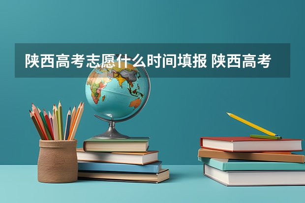 陕西高考志愿什么时间填报 陕西高考志愿填报截止时间