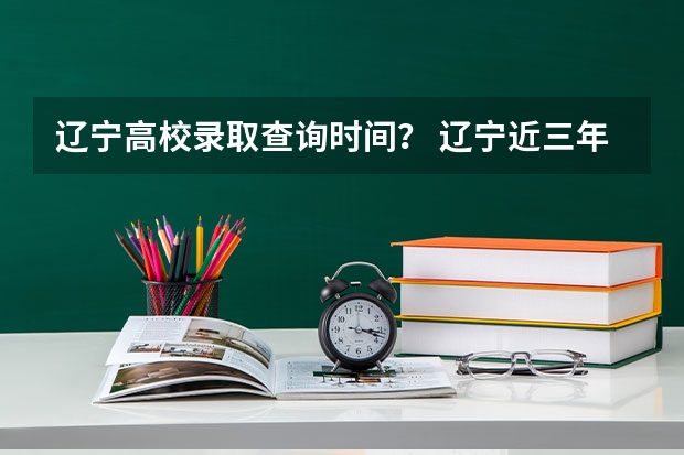 辽宁高校录取查询时间？ 辽宁近三年征集志愿学校名单
