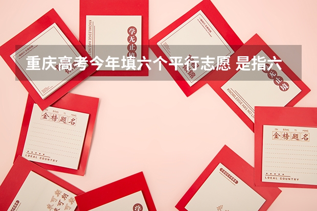 重庆高考今年填六个平行志愿 是指六个一本加上六个二本学校吗