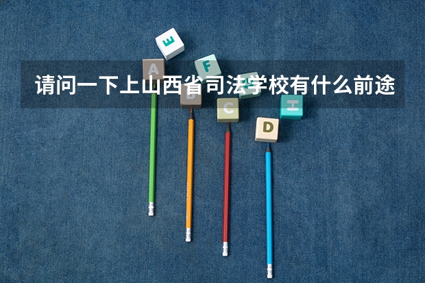 请问一下上山西省司法学校有什么前途,学历又怎样呢?