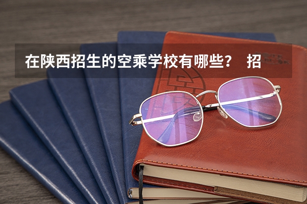 在陕西招生的空乘学校有哪些？  招生时间是多少？