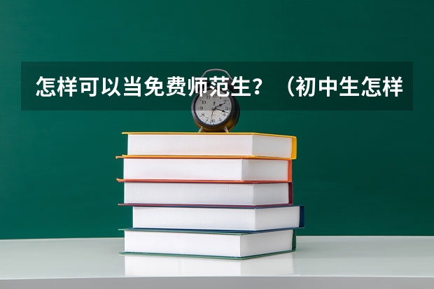 怎样可以当免费师范生？（初中生怎样才能考上重点高中）