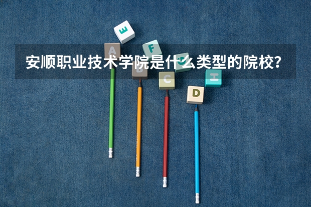 安顺职业技术学院是什么类型的院校？本科还是专科？