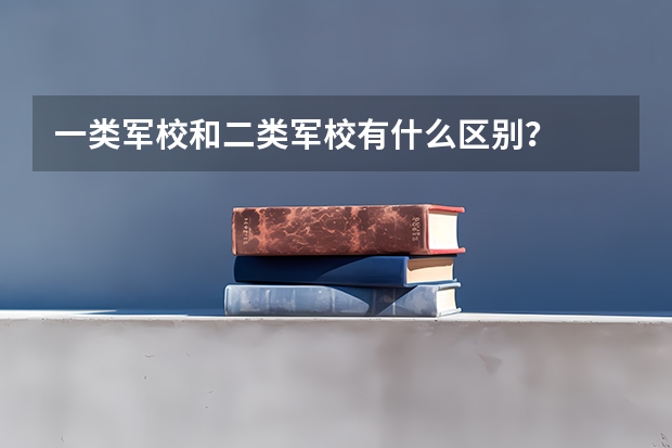 一类军校和二类军校有什么区别?