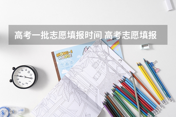 高考一批志愿填报时间 高考志愿填报时间
