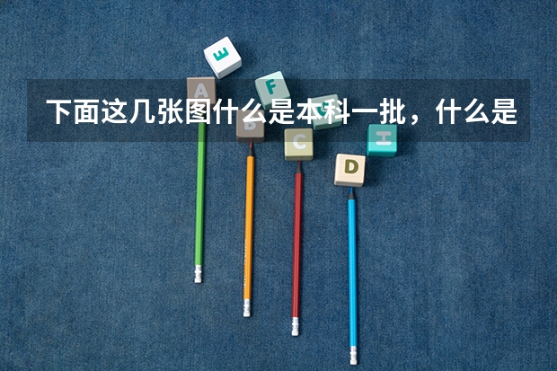 下面这几张图什么是本科一批，什么是本科二批？平行志愿又是怎么回事？
