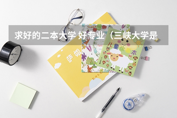 求好的二本大学 好专业（三峡大学是一本还是二本？）