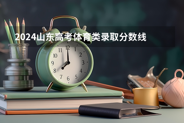 2024山东高考体育类录取分数线 最低分是多少
