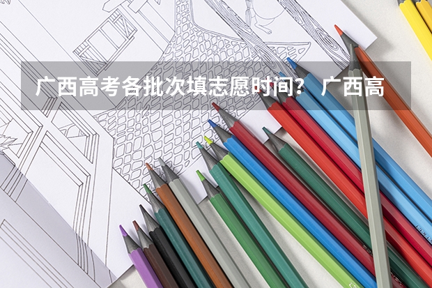 广西高考各批次填志愿时间？ 广西高考志愿填报时间2023