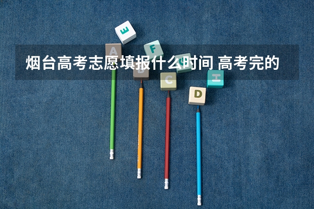 烟台高考志愿填报什么时间 高考完的暑假怎样安排？