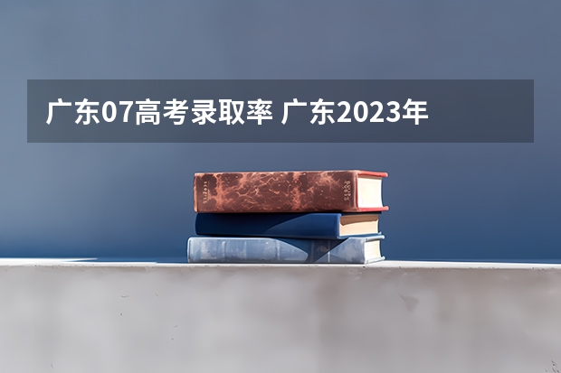 广东07高考录取率 广东2023年高考本科录取率