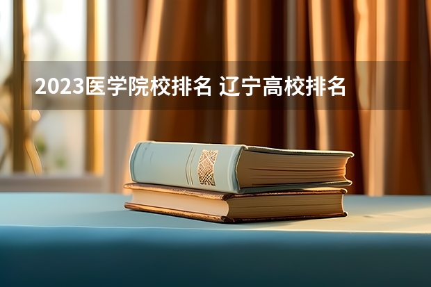 2023医学院校排名 辽宁高校排名一览表