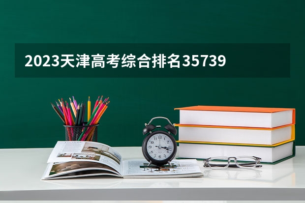 2023天津高考综合排名35739的考生报什么大学 往年录取分数线一览