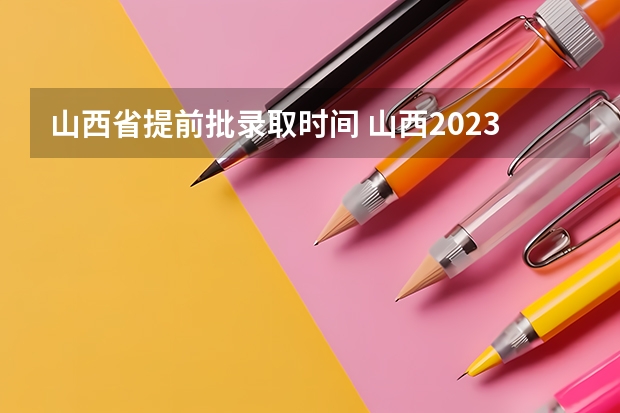 山西省提前批录取时间 山西2023二本c类录取分数线