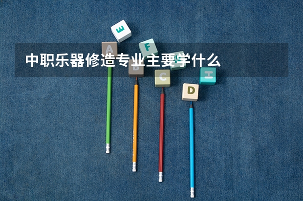 中职乐器修造专业主要学什么