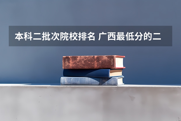 本科二批次院校排名 广西最低分的二本大学