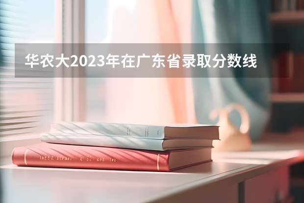 华农大2023年在广东省录取分数线是多少
