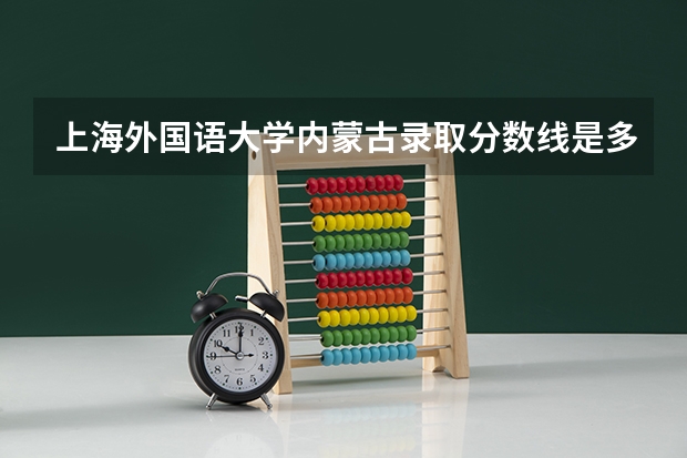 上海外国语大学内蒙古录取分数线是多少 上海外国语大学内蒙古招生人数是多少