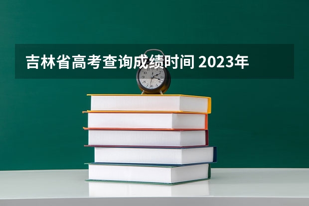 吉林省高考查询成绩时间 2023年吉林省高考分数公布时间
