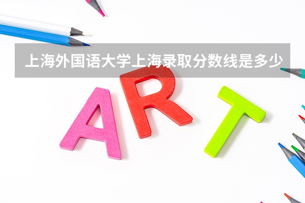上海外国语大学上海录取分数线是多少 上海外国语大学上海招生人数是多少