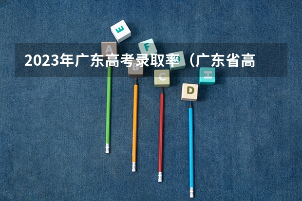 2023年广东高考录取率（广东省高考录取率）