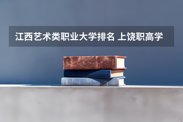 江西艺术类职业大学排名 上饶职高学校排名