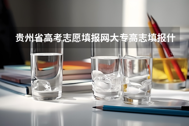 贵州省高考志愿填报网大专高志填报什么时候!