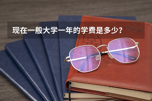 现在一般大学一年的学费是多少？
