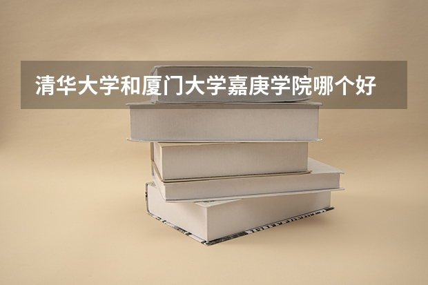 清华大学和厦门大学嘉庚学院哪个好 录取分数线对比一览