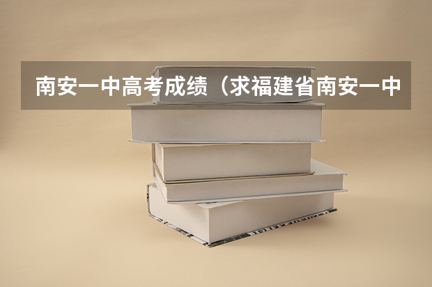 南安一中高考成绩（求福建省南安一中高考成绩的详细情况，还有实验班的详细情况？）