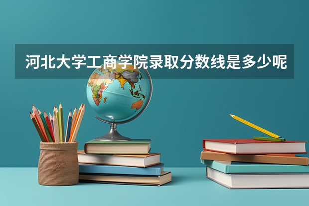 河北大学工商学院录取分数线是多少呢？