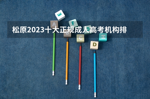 松原2023十大正规成人高考机构排行榜?(松原高考放几天假)