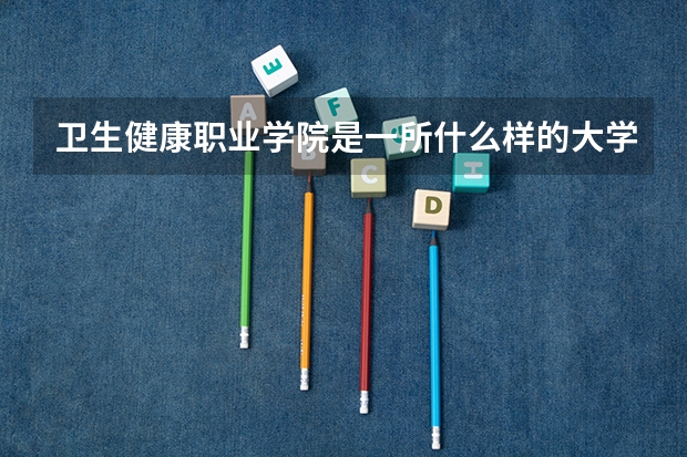 卫生健康职业学院是一所什么样的大学啊？