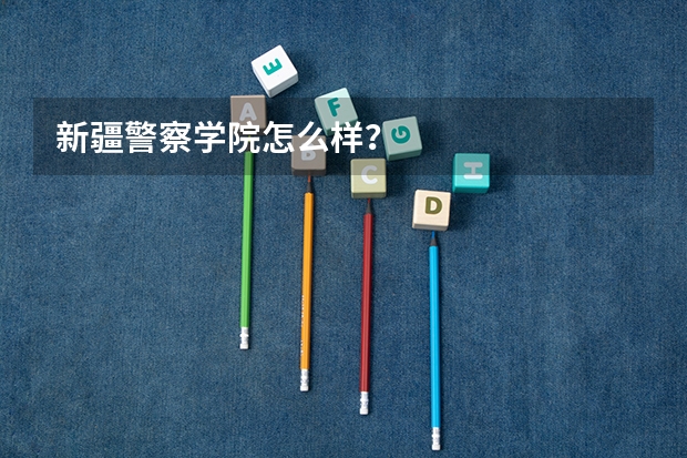 新疆警察学院怎么样？