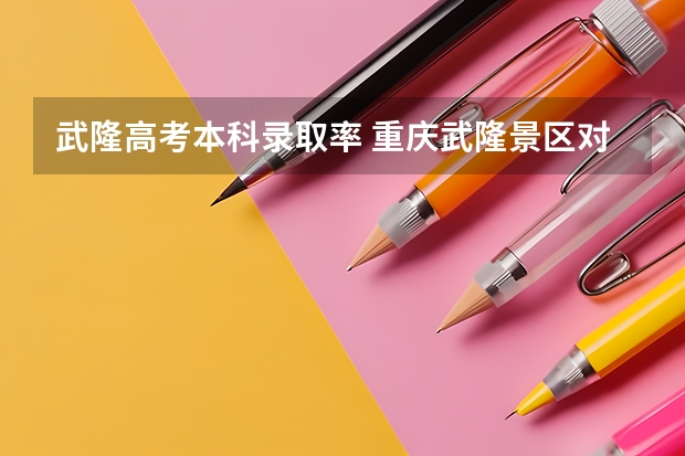 武隆高考本科录取率 重庆武隆景区对中高考生免门票优惠