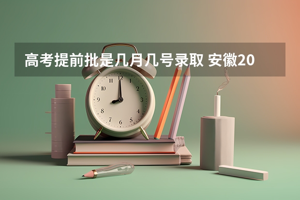高考提前批是几月几号录取 安徽2024高考提前批志愿录取时间 几号开始录取