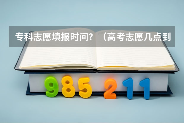 专科志愿填报时间？（高考志愿几点到几点可以开始填）