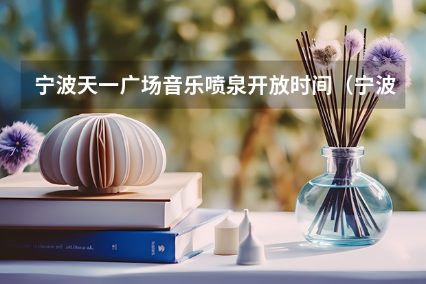 宁波天一广场音乐喷泉开放时间（宁波天一广场音乐喷泉开放时间）