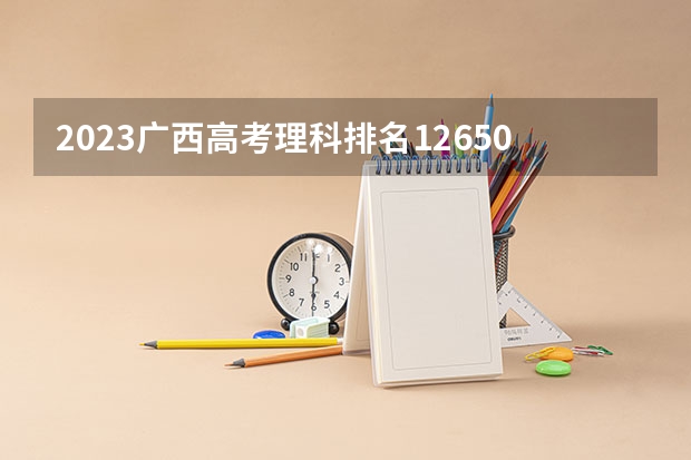 2023广西高考理科排名12650的考生报什么大学 往年录取分数线一览