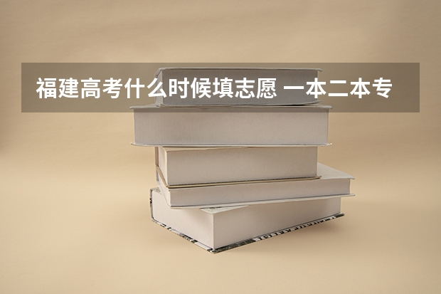 福建高考什么时候填志愿 一本二本专科志愿填报时间