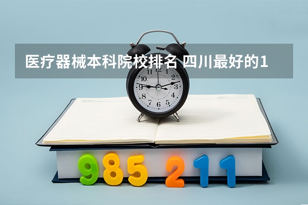 医疗器械本科院校排名 四川最好的15所大学排名榜:四川的全部大学排行一览表(最新)