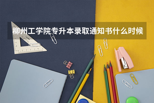 柳州工学院专升本录取通知书什么时候发