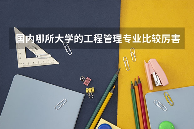 国内哪所大学的工程管理专业比较厉害？（大学热门专业排名前十名）