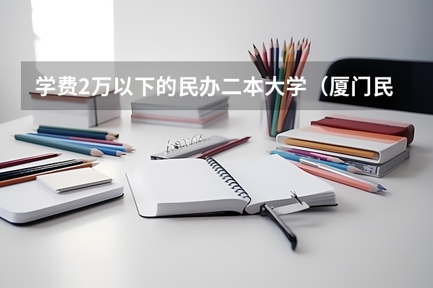 学费2万以下的民办二本大学（厦门民办二本大学排名）