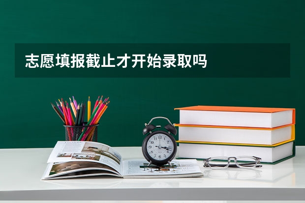 志愿填报截止才开始录取吗