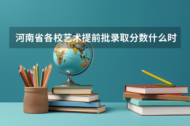 河南省各校艺术提前批录取分数什么时候能查？在哪个网站？